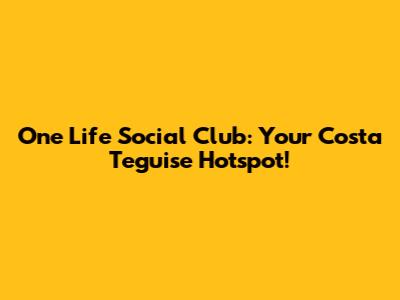 One Life Social Club: Your Costa Teguise Hotspot!