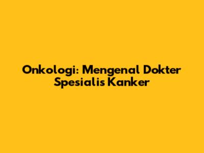 Onkologi: Mengenal Dokter Spesialis Kanker