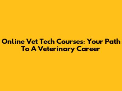 Online Vet Tech Courses: Your Path To A Veterinary Career
