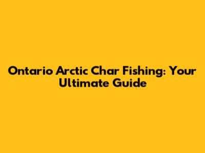 Ontario Arctic Char Fishing: Your Ultimate Guide