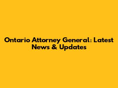 Ontario Attorney General: Latest News & Updates