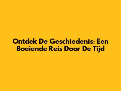 Ontdek De Geschiedenis: Een Boeiende Reis Door De Tijd