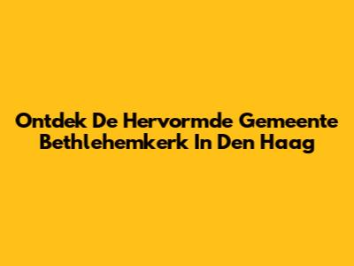 Ontdek De Hervormde Gemeente Bethlehemkerk In Den Haag