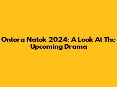 Ontora Natok 2024: A Look At The Upcoming Drama