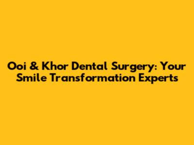 Ooi & Khor Dental Surgery: Your Smile Transformation Experts