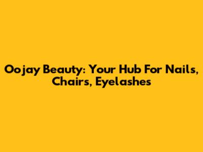 Oojay Beauty: Your Hub For Nails, Chairs, Eyelashes