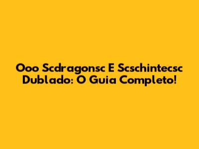Ooo Scdragonsc E Scschintecsc Dublado: O Guia Completo!