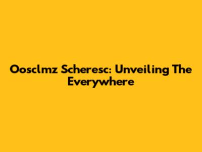 Oosclmz Scheresc: Unveiling The Everywhere