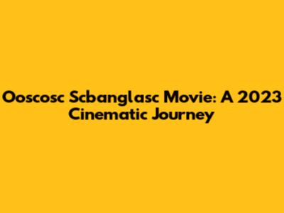 Ooscosc Scbanglasc Movie: A 2023 Cinematic Journey