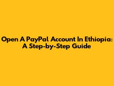 Open A PayPal Account In Ethiopia: A Step-by-Step Guide