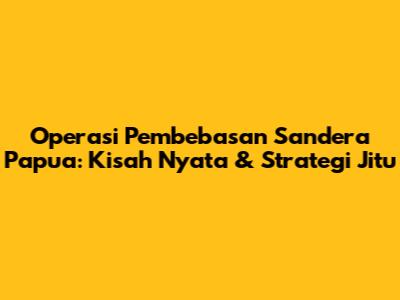 Operasi Pembebasan Sandera Papua: Kisah Nyata & Strategi Jitu