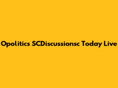 Opolitics SCDiscussionsc Today Live