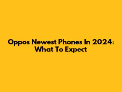 Oppo's Newest Phones In 2024: What To Expect