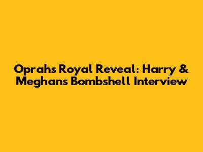 Oprah's Royal Reveal: Harry & Meghan's Bombshell Interview