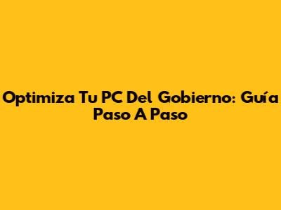 Optimiza Tu PC Del Gobierno: Guía Paso A Paso
