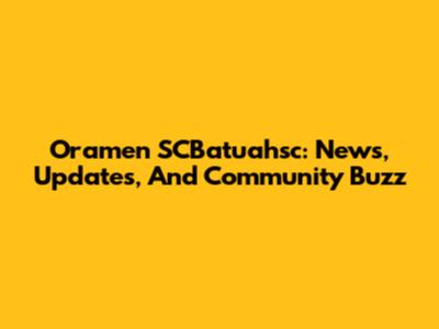 Oramen SCBatuahsc: News, Updates, And Community Buzz