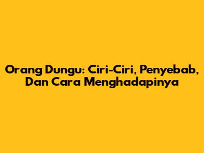 Orang Dungu: Ciri-Ciri, Penyebab, Dan Cara Menghadapinya