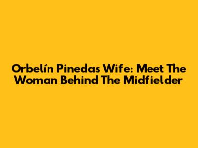 Orbelín Pineda's Wife: Meet The Woman Behind The Midfielder