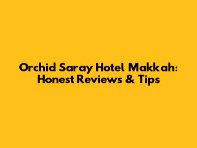 Orchid Saray Hotel Makkah: Honest Reviews & Tips