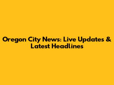 Oregon City News: Live Updates & Latest Headlines