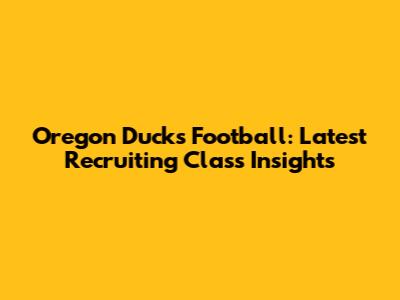 Oregon Ducks Football: Latest Recruiting Class Insights