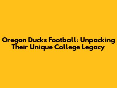 Oregon Ducks Football: Unpacking Their Unique College Legacy