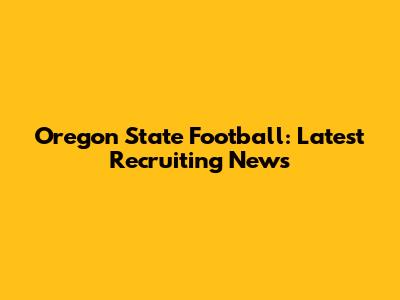 Oregon State Football: Latest Recruiting News