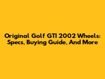Original Golf GTI 2002 Wheels: Specs, Buying Guide, And More