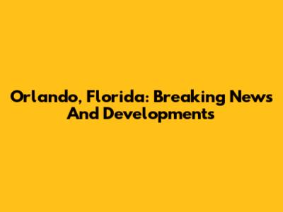 Orlando, Florida: Breaking News And Developments