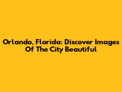 Orlando, Florida: Discover Images Of The City Beautiful