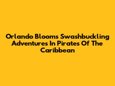 Orlando Bloom's Swashbuckling Adventures In Pirates Of The Caribbean