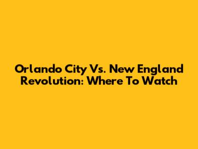 Orlando City Vs. New England Revolution: Where To Watch