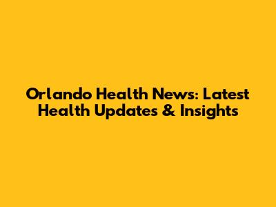Orlando Health News: Latest Health Updates & Insights