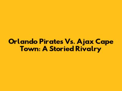 Orlando Pirates Vs. Ajax Cape Town: A Storied Rivalry