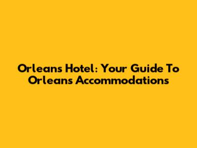 Orleans Hotel: Your Guide To Orleans Accommodations