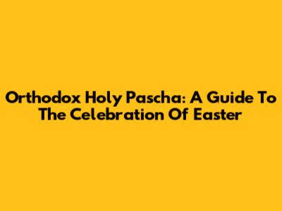 Orthodox Holy Pascha: A Guide To The Celebration Of Easter