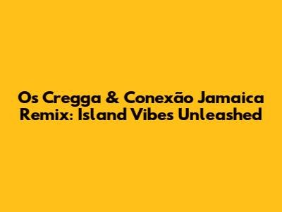 Os Cregga & Conexão Jamaica Remix: Island Vibes Unleashed