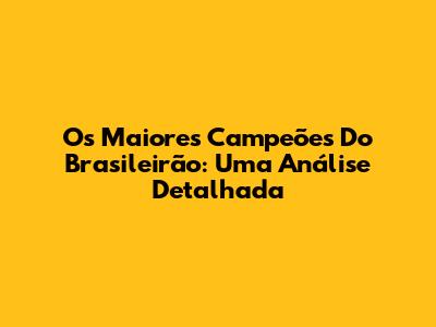 Os Maiores Campeões Do Brasileirão: Uma Análise Detalhada