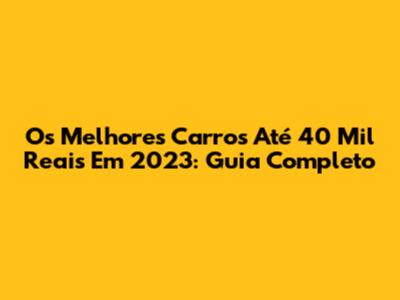 Os Melhores Carros Até 40 Mil Reais Em 2023: Guia Completo