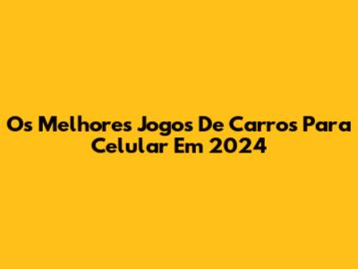 Os Melhores Jogos De Carros Para Celular Em 2024