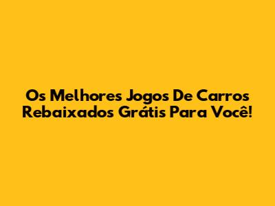 Os Melhores Jogos De Carros Rebaixados Grátis Para Você!