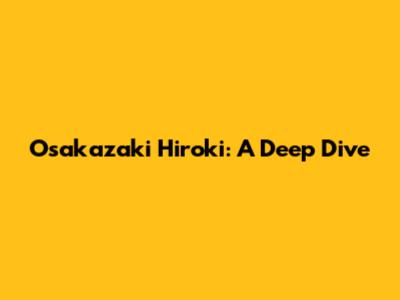Osakazaki Hiroki: A Deep Dive