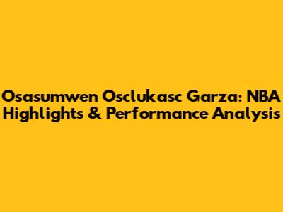 Osasumwen Osclukasc Garza: NBA Highlights & Performance Analysis