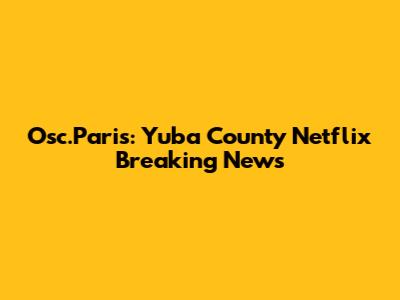 Osc.Paris: Yuba County Netflix Breaking News