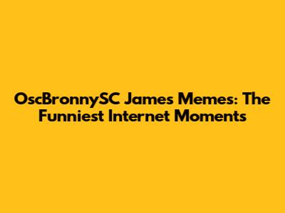 OscBronnySC James Memes: The Funniest Internet Moments