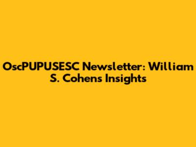 OscPUPUSESC Newsletter: William S. Cohen's Insights