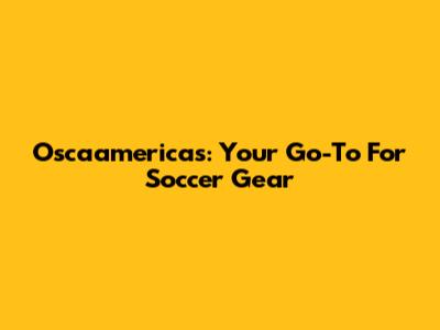 Oscaamericas: Your Go-To For Soccer Gear