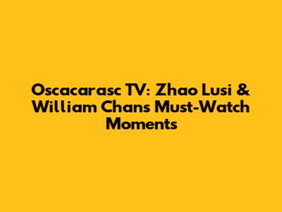 Oscacarasc TV: Zhao Lusi & William Chan's Must-Watch Moments