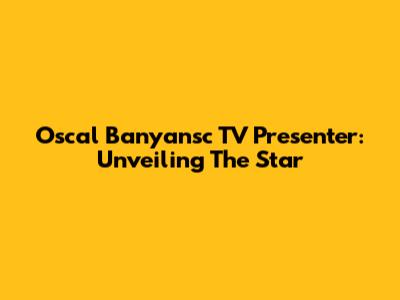 Oscal Banyansc TV Presenter: Unveiling The Star