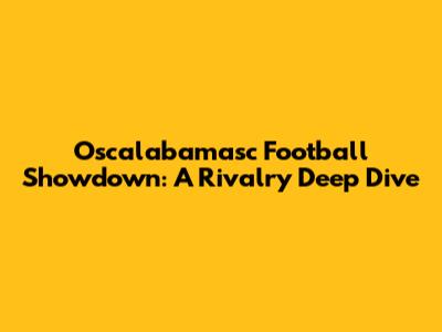 Oscalabamasc Football Showdown: A Rivalry Deep Dive